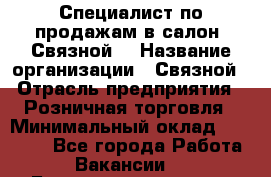 Специалист по продажам в салон "Связной" › Название организации ­ Связной › Отрасль предприятия ­ Розничная торговля › Минимальный оклад ­ 32 000 - Все города Работа » Вакансии   . Башкортостан респ.,Баймакский р-н